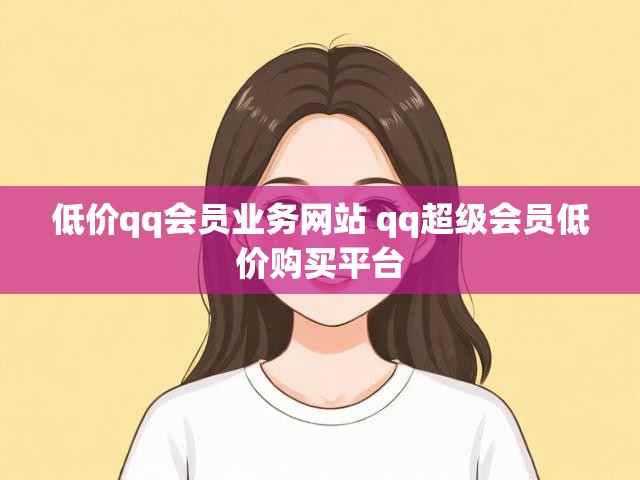 低价qq会员业务网站 qq超级会员低价购买平台