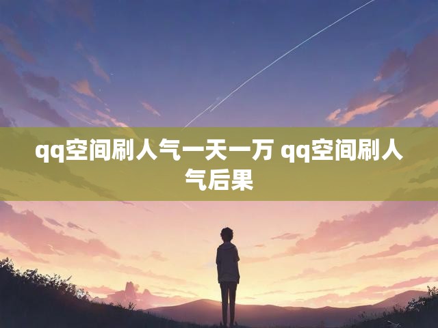 qq空间刷人气一天一万 qq空间刷人气后果