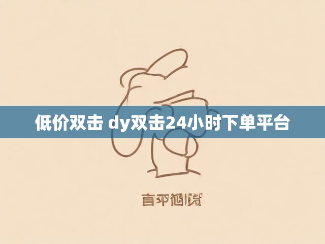 低价双击 dy双击24小时下单平台