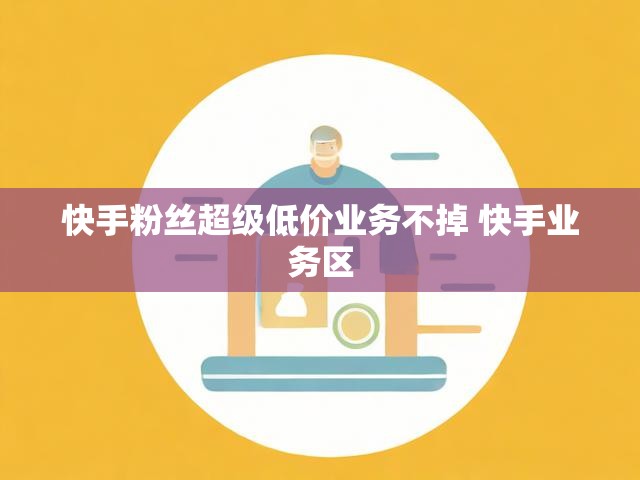 快手粉丝超级低价业务不掉 快手业务区