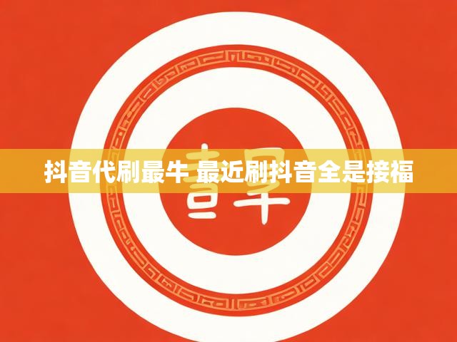 抖音代刷最牛 最近刷抖音全是接福