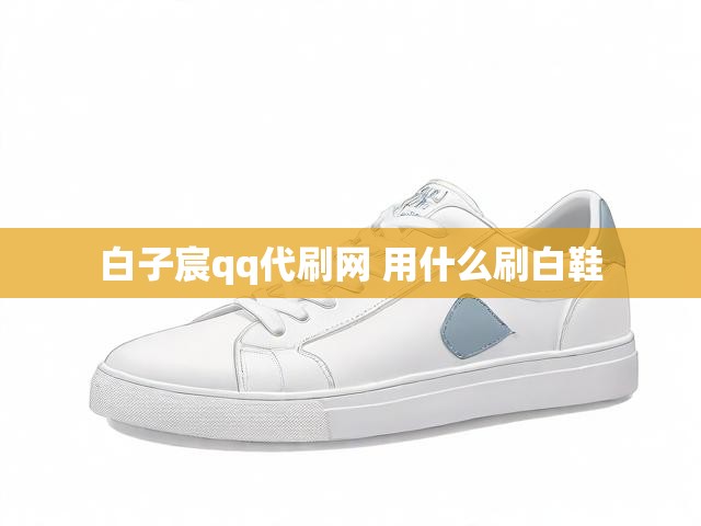 白子宸qq代刷网 用什么刷白鞋