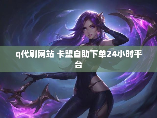 q代刷网站 卡盟自助下单24小时平台