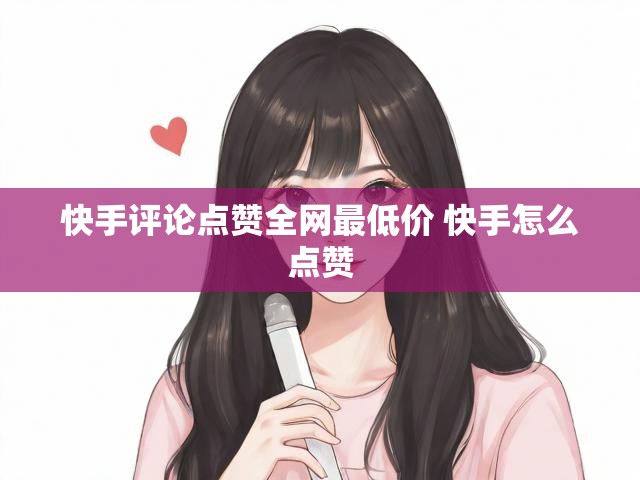 快手评论点赞全网最低价 快手怎么点赞
