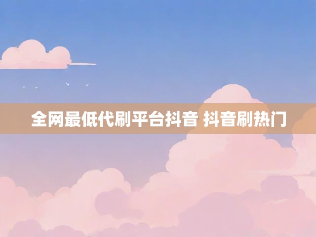 全网最低代刷平台抖音 抖音刷热门