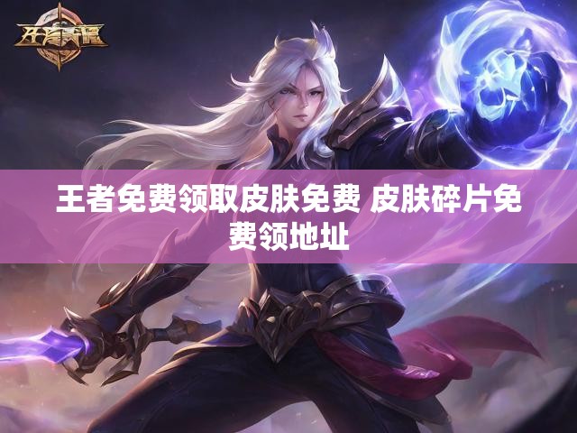 王者免费领取皮肤免费 皮肤碎片免费领地址