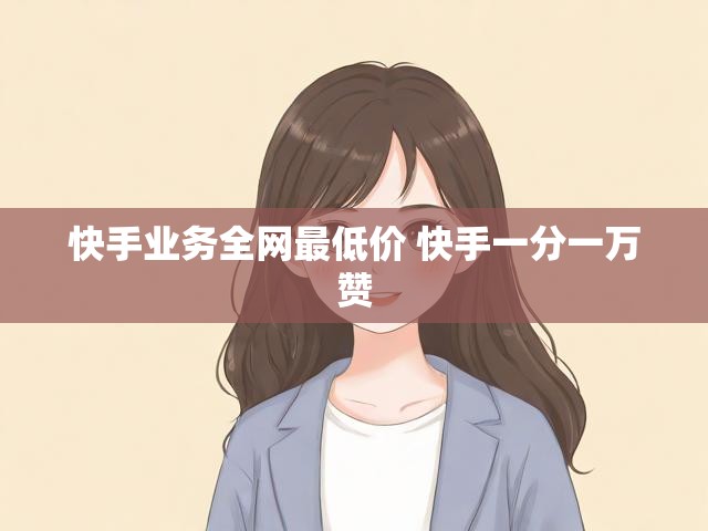 快手业务全网最低价 快手一分一万赞