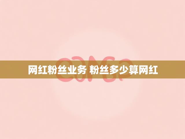 网红粉丝业务 粉丝多少算网红