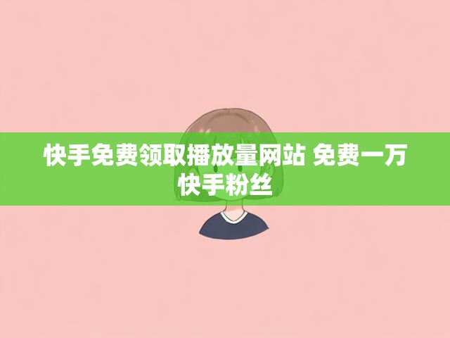 快手免费领取播放量网站 免费一万快手粉丝