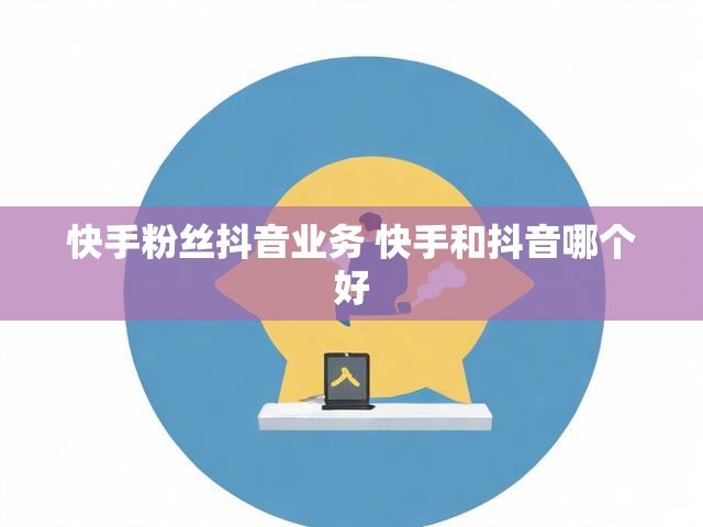 快手粉丝抖音业务 快手和抖音哪个好