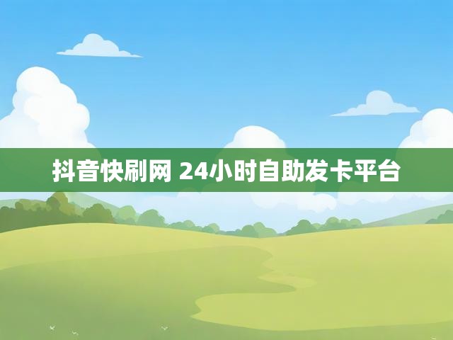 抖音快刷网 24小时自助发卡平台