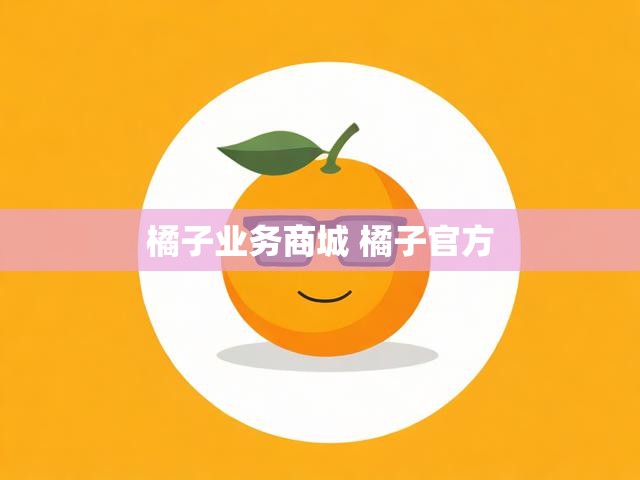 橘子业务商城 橘子官方