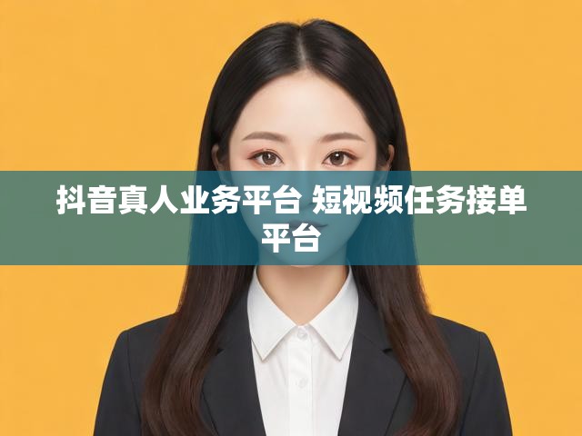 抖音真人业务平台 短视频任务接单平台