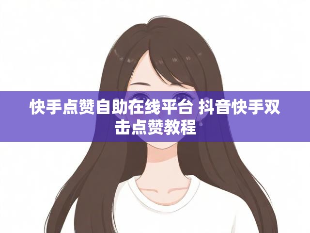 快手点赞自助在线平台 抖音快手双击点赞教程