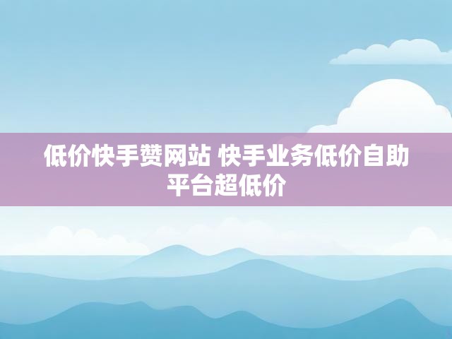 低价快手赞网站 快手业务低价自助平台超低价
