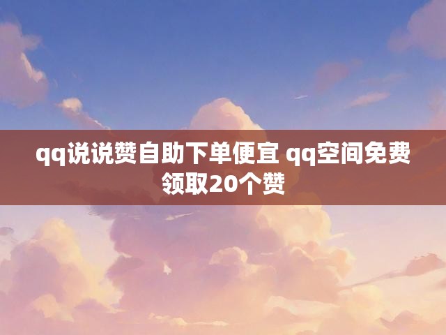qq说说赞自助下单便宜 qq空间免费领取20个赞