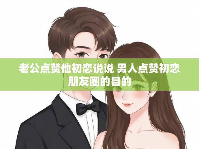 老公点赞他初恋说说 男人点赞初恋朋友圈的目的