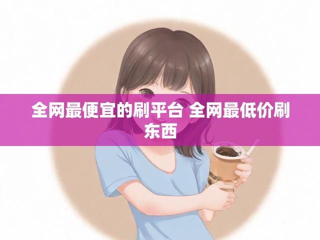 全网最便宜的刷平台 全网最低价刷东西