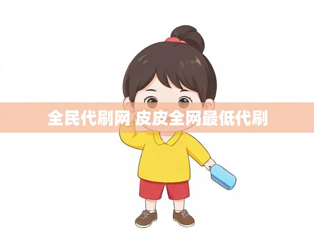 全民代刷网 皮皮全网最低代刷