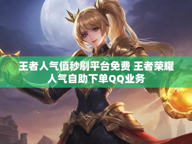 王者人气值秒刷平台免费 王者荣耀人气自助下单QQ业务