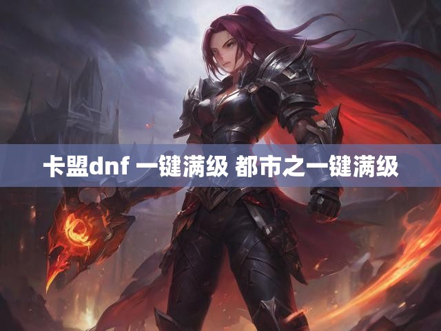 卡盟dnf 一键满级 都市之一键满级