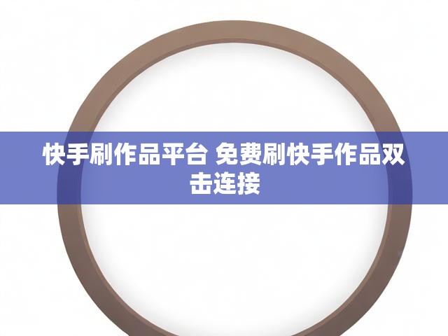 快手刷作品平台 免费刷快手作品双击连接