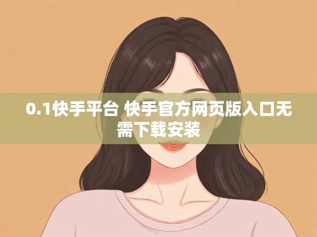 0.1快手平台 快手官方网页版入口无需下载安装