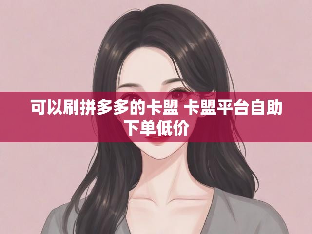 可以刷拼多多的卡盟 卡盟平台自助下单低价