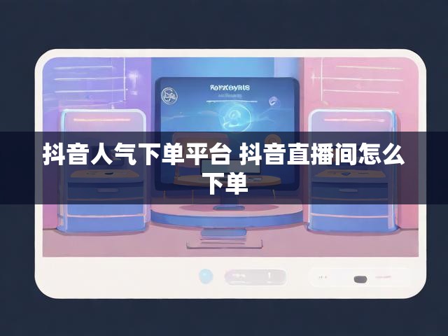 抖音人气下单平台 抖音直播间怎么下单