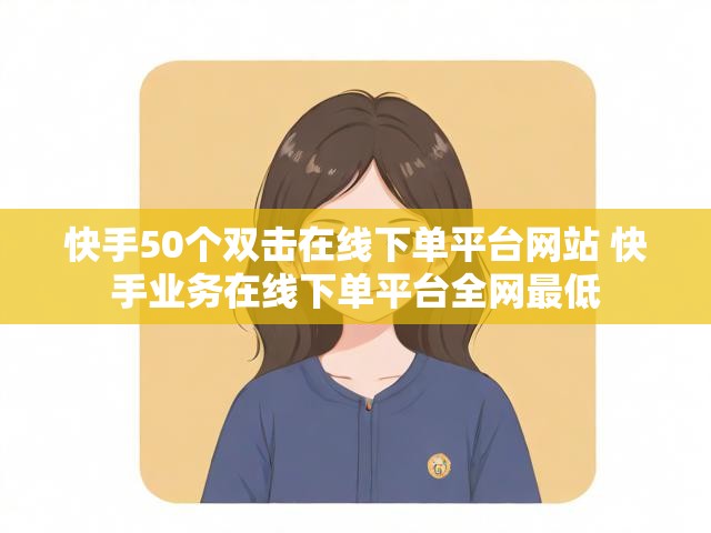 快手50个双击在线下单平台网站 快手业务在线下单平台全网最低