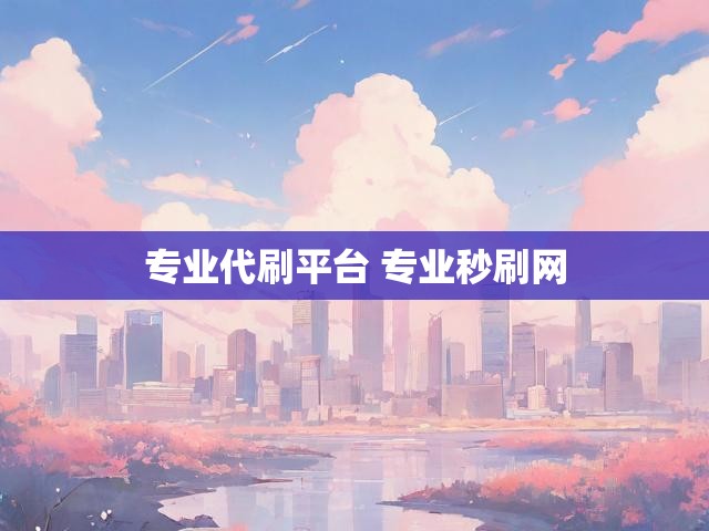 专业代刷平台 专业秒刷网