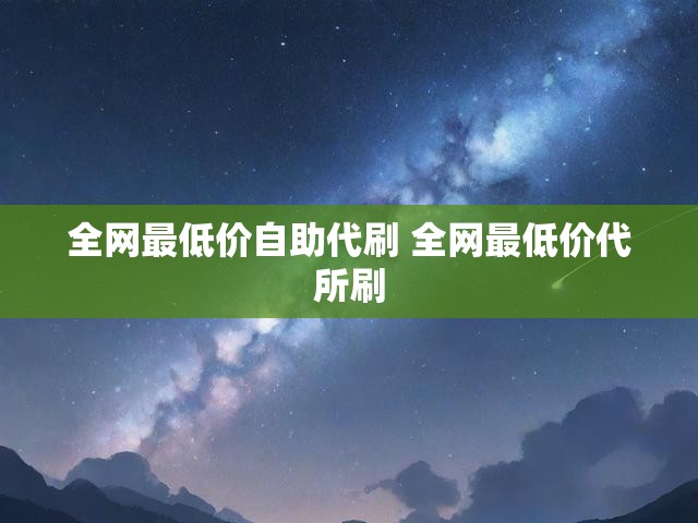 全网最低价自助代刷 全网最低价代所刷