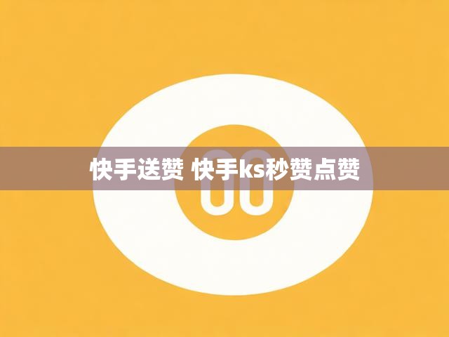快手送赞 快手ks秒赞点赞