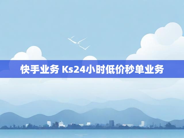快手业务 Ks24小时低价秒单业务