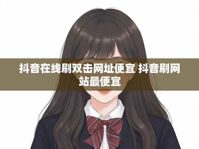 抖音在线刷双击网址便宜 抖音刷网站最便宜
