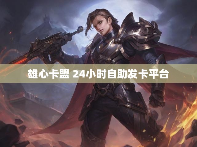 雄心卡盟 24小时自助发卡平台
