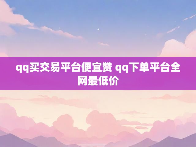 qq买交易平台便宜赞 qq下单平台全网最低价