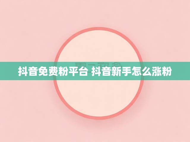 抖音免费粉平台 抖音新手怎么涨粉