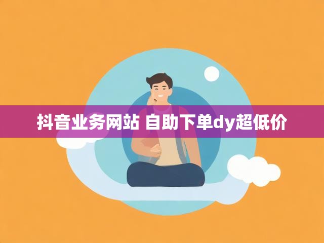 抖音业务网站 自助下单dy超低价