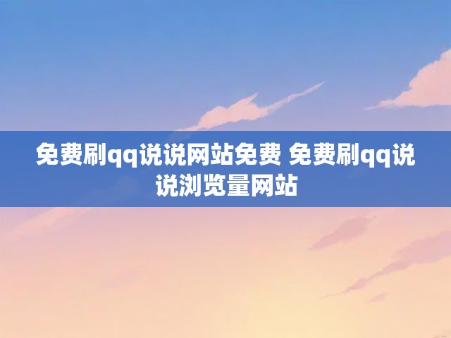 免费刷qq说说网站免费 免费刷qq说说浏览量网站