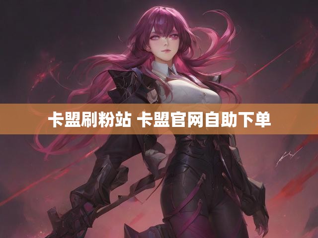 卡盟刷粉站 卡盟官网自助下单