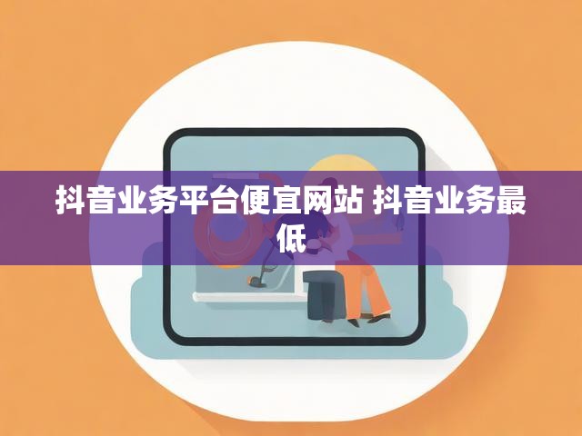抖音业务平台便宜网站 抖音业务最低