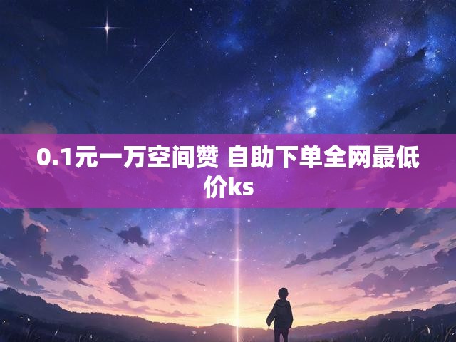 0.1元一万空间赞 自助下单全网最低价ks