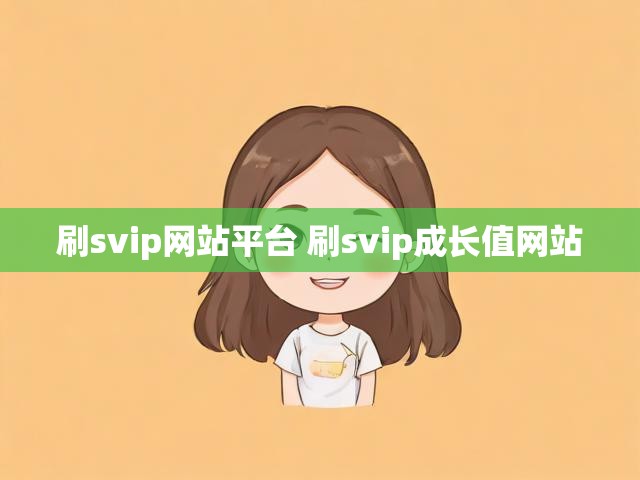 刷svip网站平台 刷svip成长值网站