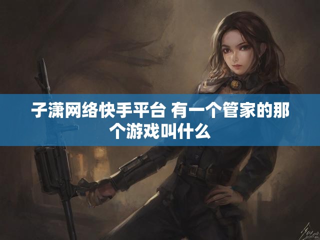 子潇网络快手平台 有一个管家的那个游戏叫什么