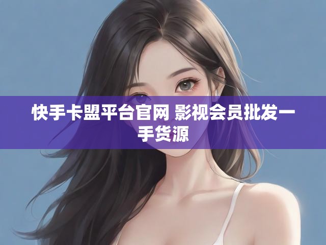 快手卡盟平台官网 影视会员批发一手货源