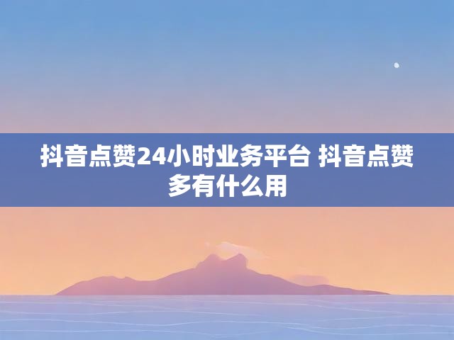 抖音点赞24小时业务平台 抖音点赞多有什么用