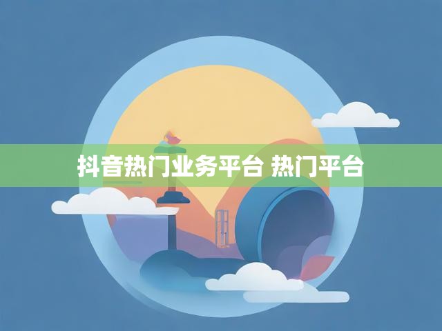 抖音热门业务平台 热门平台
