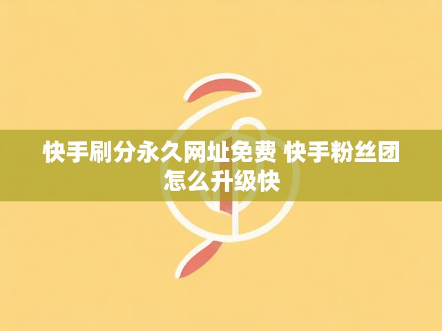 快手刷分永久网址免费 快手粉丝团怎么升级快
