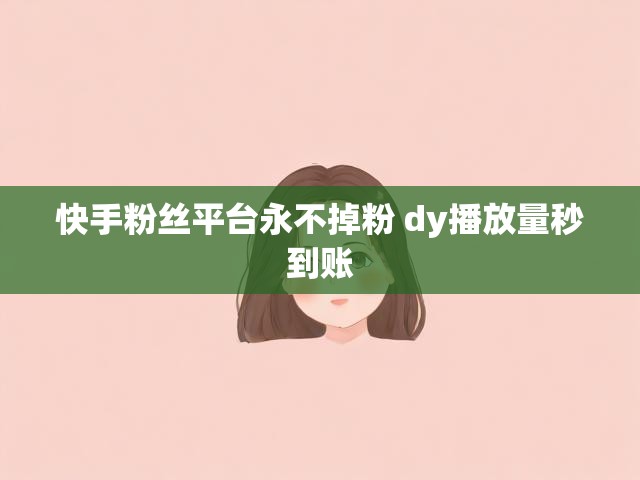 快手粉丝平台永不掉粉 dy播放量秒到账